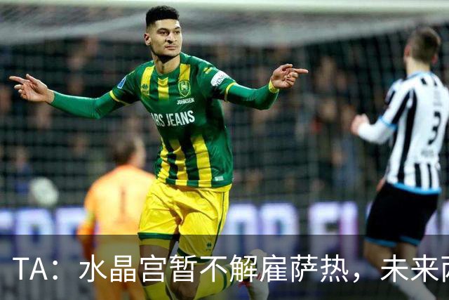 TA：水晶宫暂不解雇萨热，未来两场比赛或决定其帅位